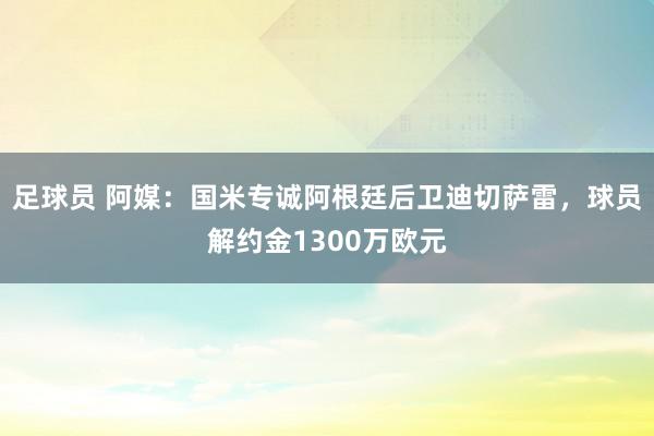 足球员 阿媒：国米专诚阿根廷后卫迪切萨雷，球员解约金1300万欧元