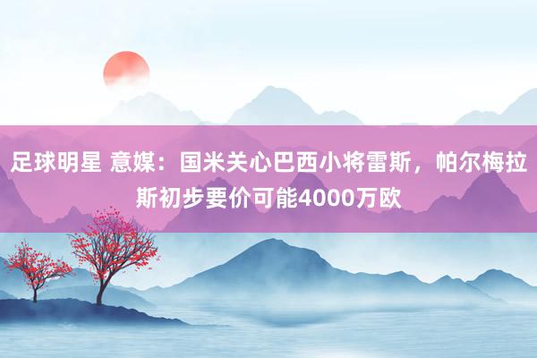 足球明星 意媒：国米关心巴西小将雷斯，帕尔梅拉斯初步要价可能4000万欧