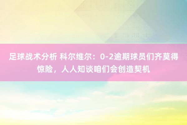 足球战术分析 科尔维尔：0-2逾期球员们齐莫得惊险，人人知谈咱们会创造契机