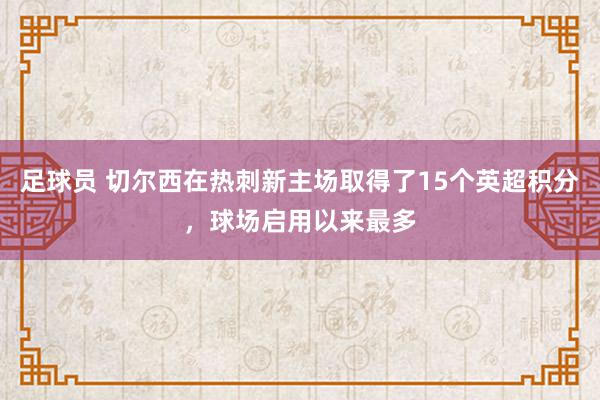 足球员 切尔西在热刺新主场取得了15个英超积分，球场启用以来最多