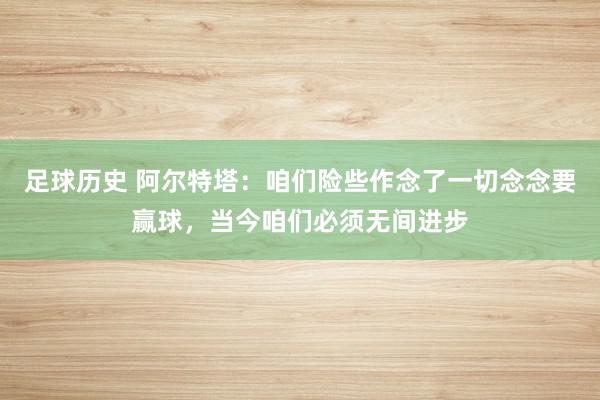 足球历史 阿尔特塔：咱们险些作念了一切念念要赢球，当今咱们必须无间进步