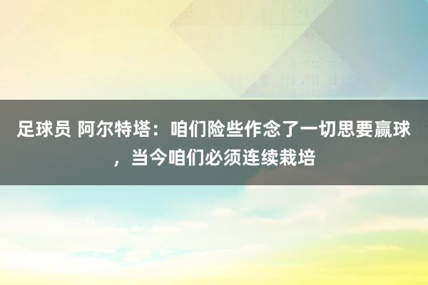 足球员 阿尔特塔：咱们险些作念了一切思要赢球，当今咱们必须连续栽培