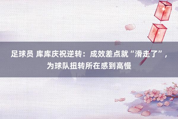 足球员 库库庆祝逆转：成效差点就“滑走了”，为球队扭转所在感到高慢