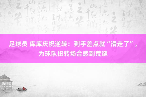 足球员 库库庆祝逆转：到手差点就“滑走了”，为球队扭转场合感到荒诞