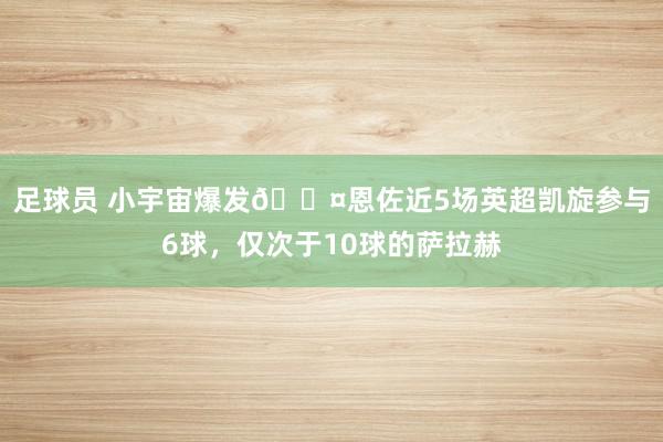 足球员 小宇宙爆发😤恩佐近5场英超凯旋参与6球，仅次于10球的萨拉赫