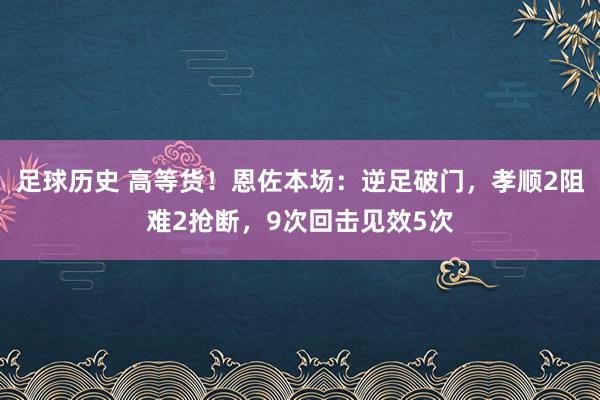 足球历史 高等货！恩佐本场：逆足破门，孝顺2阻难2抢断，9次回击见效5次