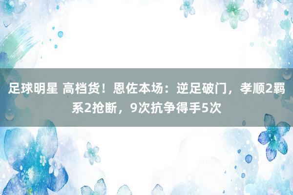 足球明星 高档货！恩佐本场：逆足破门，孝顺2羁系2抢断，9次抗争得手5次