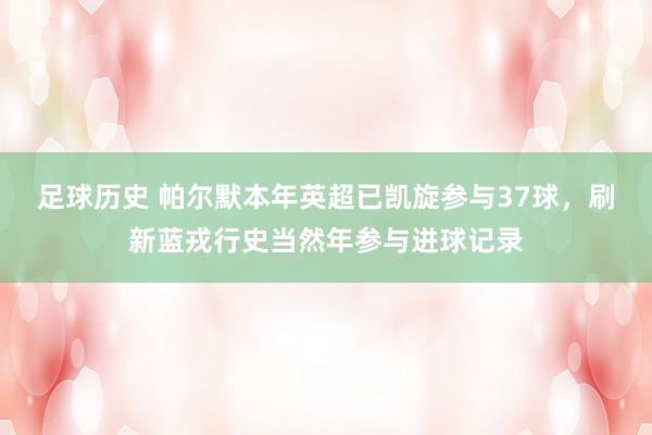 足球历史 帕尔默本年英超已凯旋参与37球，刷新蓝戎行史当然年参与进球记录