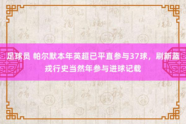 足球员 帕尔默本年英超已平直参与37球，刷新蓝戎行史当然年参与进球记载