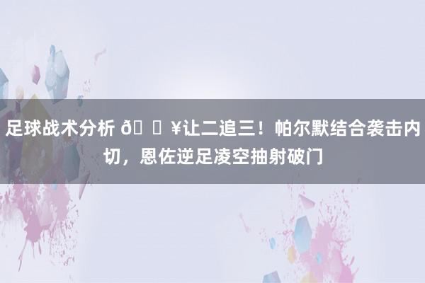 足球战术分析 💥让二追三！帕尔默结合袭击内切，恩佐逆足凌空抽射破门