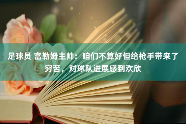 足球员 富勒姆主帅：咱们不算好但给枪手带来了穷苦，对球队进展感到欢欣