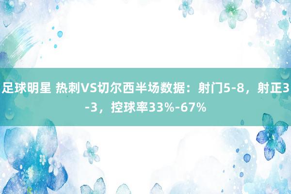 足球明星 热刺VS切尔西半场数据：射门5-8，射正3-3，控球率33%-67%