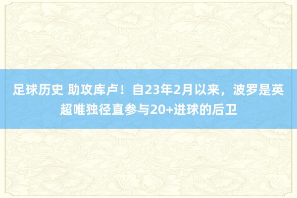 足球历史 助攻库卢！自23年2月以来，波罗是英超唯独径直参与20+进球的后卫