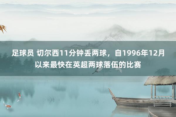 足球员 切尔西11分钟丢两球，自1996年12月以来最快在英超两球落伍的比赛