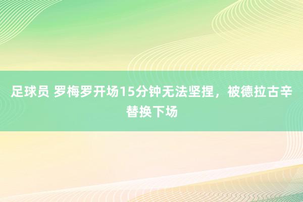 足球员 罗梅罗开场15分钟无法坚捏，被德拉古辛替换下场