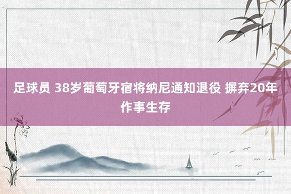 足球员 38岁葡萄牙宿将纳尼通知退役 摒弃20年作事生存