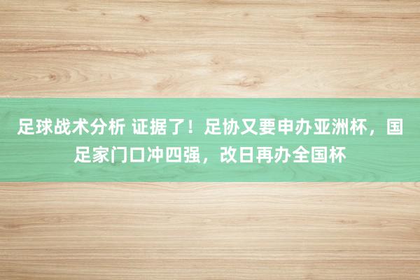 足球战术分析 证据了！足协又要申办亚洲杯，国足家门口冲四强，改日再办全国杯