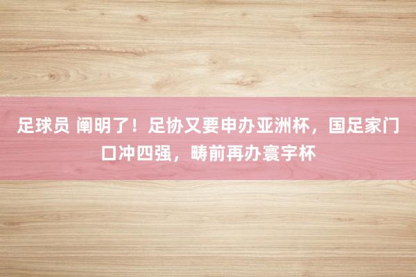 足球员 阐明了！足协又要申办亚洲杯，国足家门口冲四强，畴前再办寰宇杯