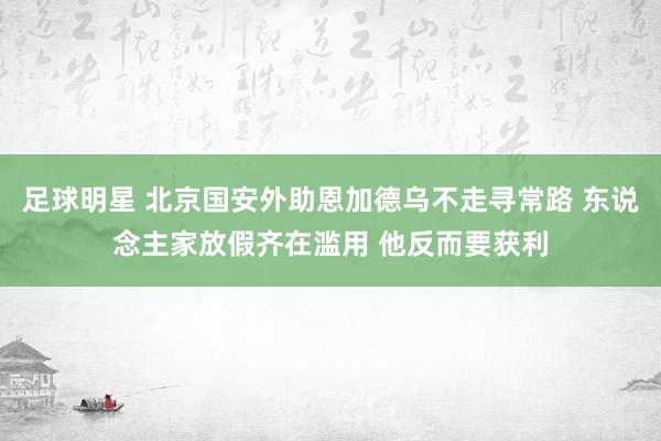 足球明星 北京国安外助恩加德乌不走寻常路 东说念主家放假齐在滥用 他反而要获利