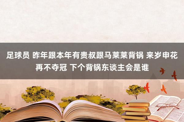 足球员 昨年跟本年有贵叔跟马莱莱背锅 来岁申花再不夺冠 下个背锅东谈主会是谁