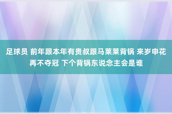 足球员 前年跟本年有贵叔跟马莱莱背锅 来岁申花再不夺冠 下个背锅东说念主会是谁