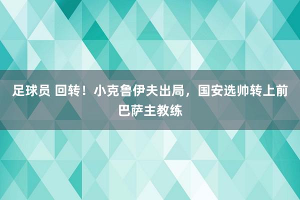 足球员 回转！小克鲁伊夫出局，国安选帅转上前巴萨主教练